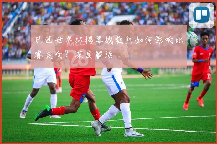 巴西世界杯揭幕战裁判如何影响比赛走向？深度解读