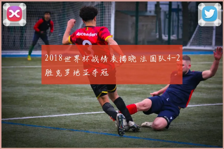 2018世界杯战绩表揭晓 法国队4-2胜克罗地亚夺冠