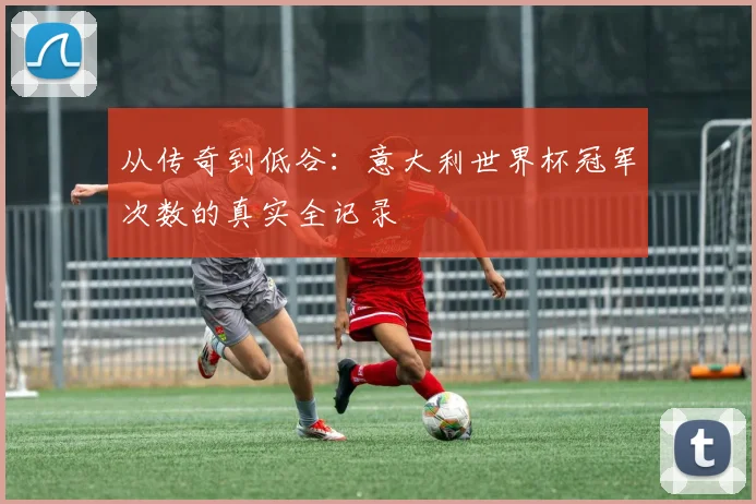 从传奇到低谷：意大利世界杯冠军次数的真实全记录