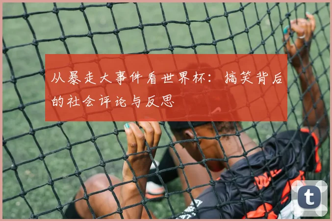 从暴走大事件看世界杯：搞笑背后的社会评论与反思